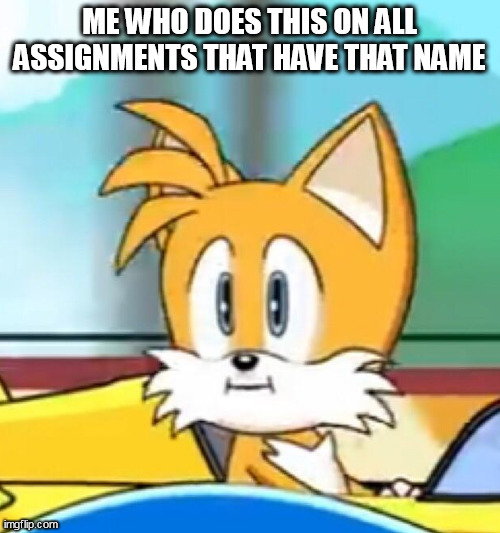 Tails hold up | ME WHO DOES THIS ON ALL ASSIGNMENTS THAT HAVE THAT NAME | image tagged in tails hold up | made w/ Imgflip meme maker