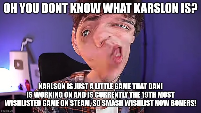 OH YOU DON'T KNOW WHAT KARLSON IS?! | OH YOU DONT KNOW WHAT KARSLON IS? KARLSON IS JUST A LITTLE GAME THAT DANI IS WORKING ON AND IS CURRENTLY THE 19TH MOST WISHLISTED GAME ON ST | image tagged in oh you don't know what karlson is | made w/ Imgflip meme maker