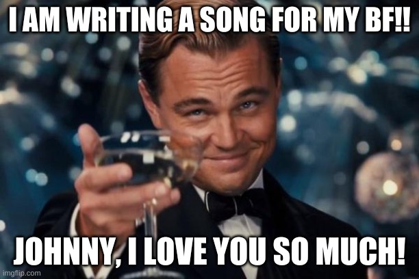 My love and life | I AM WRITING A SONG FOR MY BF!! JOHNNY, I LOVE YOU SO MUCH! | image tagged in memes,leonardo dicaprio cheers | made w/ Imgflip meme maker