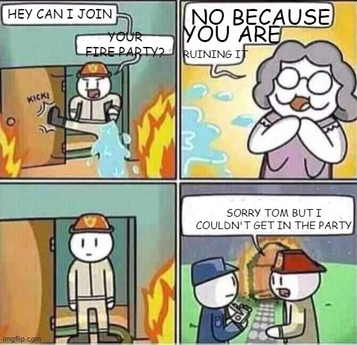 fire party!!!!!! | NO BECAUSE; HEY CAN I JOIN; YOU ARE; YOUR FIRE PARTY? RUINING IT; SORRY TOM BUT I COULDN'T GET IN THE PARTY | image tagged in fire party | made w/ Imgflip meme maker