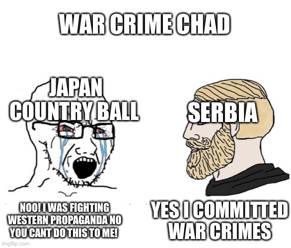 Soyboy Vs Yes Chad | JAPAN COUNTRY BALL SERBIA NOO! I WAS FIGHTING WESTERN PROPAGANDA NO YOU CANT DO THIS TO ME! YES I COMMITTED WAR CRIMES WAR CRIME CHAD | image tagged in soyboy vs yes chad | made w/ Imgflip meme maker