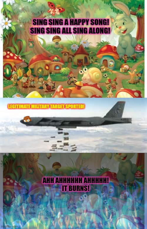 Those gnomes were all terrorists or whatever | SING SING A HAPPY SONG!
SING SING ALL SING ALONG! LEGITIMATE MILITARY TARGET SPORTED! AHH AHHHHHH AHHHHH!
IT BURNS! | image tagged in bomber b-52,terrorists,gnomes,ive committed various war crimes,usa usa usa | made w/ Imgflip meme maker