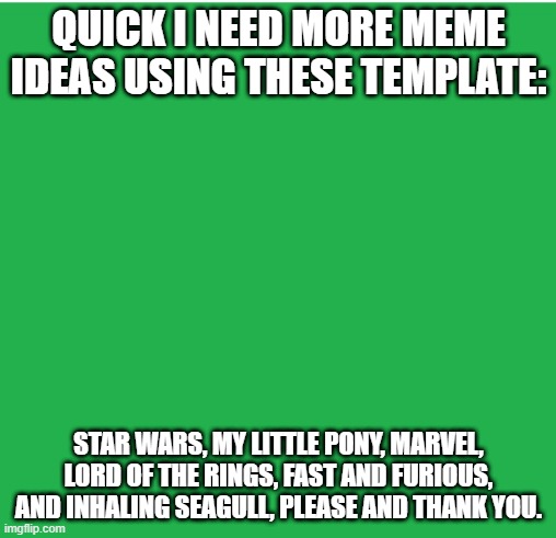 Need more meme ideas |  QUICK I NEED MORE MEME IDEAS USING THESE TEMPLATE:; STAR WARS, MY LITTLE PONY, MARVEL, LORD OF THE RINGS, FAST AND FURIOUS, AND INHALING SEAGULL, PLEASE AND THANK YOU. | image tagged in green screen | made w/ Imgflip meme maker