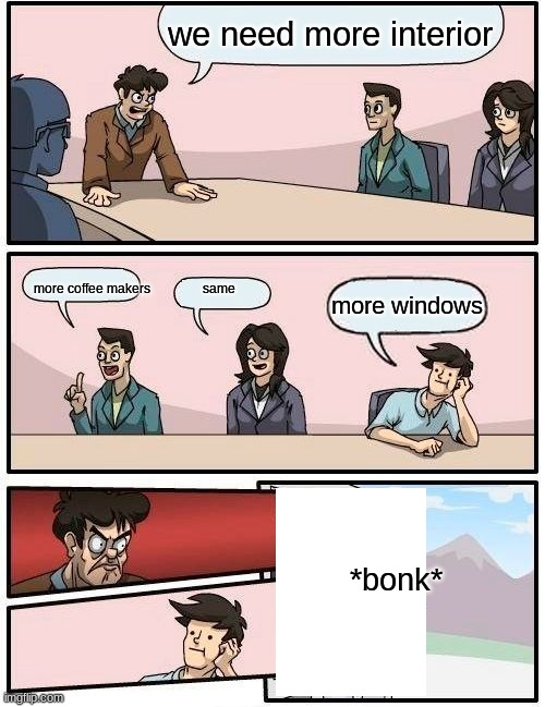 Boardroom Meeting Suggestion | we need more interior; more coffee makers                same; more windows; *bonk* | image tagged in memes,boardroom meeting suggestion | made w/ Imgflip meme maker
