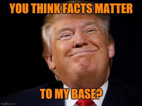 Smug Trump | YOU THINK FACTS MATTER TO MY BASE? | image tagged in smug trump | made w/ Imgflip meme maker