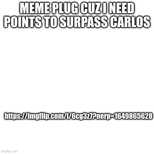 Blank Transparent Square | MEME PLUG CUZ I NEED POINTS TO SURPASS CARLOS; https://imgflip.com/i/6cg3z7?nerp=1649865628 | image tagged in memes,blank transparent square | made w/ Imgflip meme maker