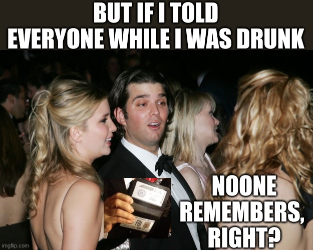 Donald Trump Junior, High as a Kite | BUT IF I TOLD EVERYONE WHILE I WAS DRUNK NOONE REMEMBERS, 
RIGHT? | image tagged in donald trump junior high as a kite | made w/ Imgflip meme maker