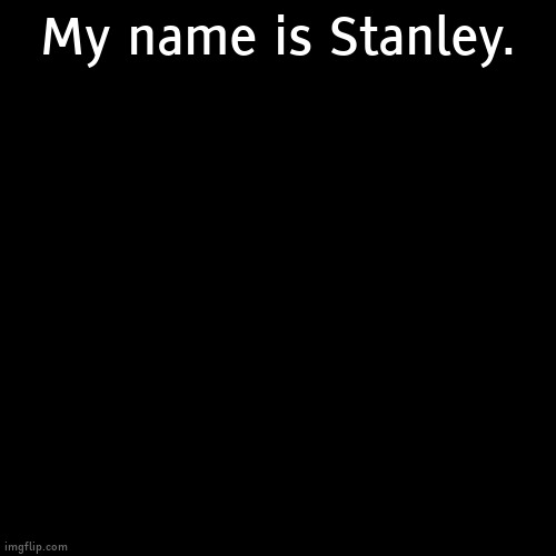 I'm bored give me things to do | My name is Stanley. | image tagged in black square | made w/ Imgflip meme maker