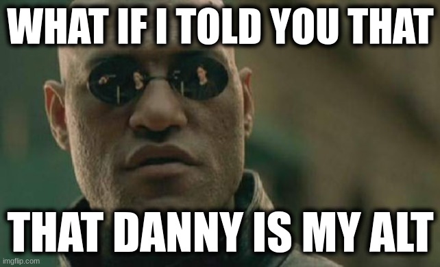 it's been me the whole time! | WHAT IF I TOLD YOU THAT; THAT DANNY IS MY ALT | image tagged in memes,matrix morpheus | made w/ Imgflip meme maker