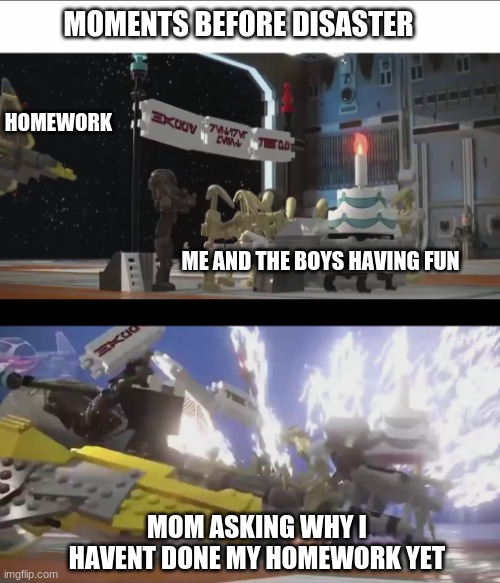 lol | MOMENTS BEFORE DISASTER; HOMEWORK; ME AND THE BOYS HAVING FUN; MOM ASKING WHY I HAVENT DONE MY HOMEWORK YET | image tagged in moments before disaster lego star wars the skywalker saga | made w/ Imgflip meme maker