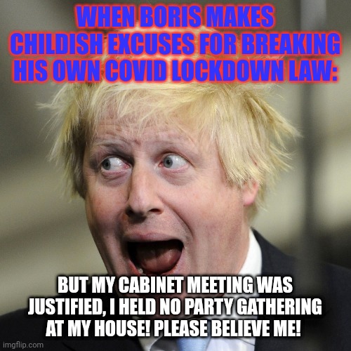 Boris Johnson making childish excuses | WHEN BORIS MAKES CHILDISH EXCUSES FOR BREAKING HIS OWN COVID LOCKDOWN LAW:; BUT MY CABINET MEETING WAS JUSTIFIED, I HELD NO PARTY GATHERING AT MY HOUSE! PLEASE BELIEVE ME! | image tagged in boris johnson | made w/ Imgflip meme maker