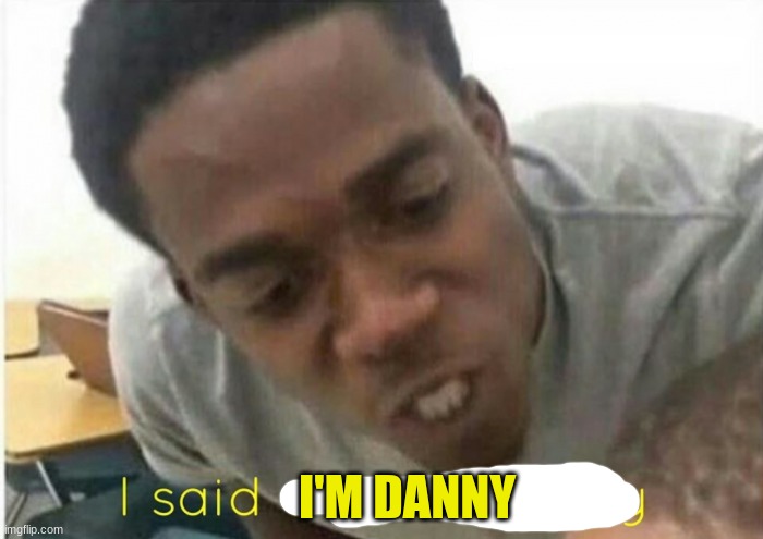 i said we ____ today | I'M DANNY | image tagged in i said we ____ today | made w/ Imgflip meme maker
