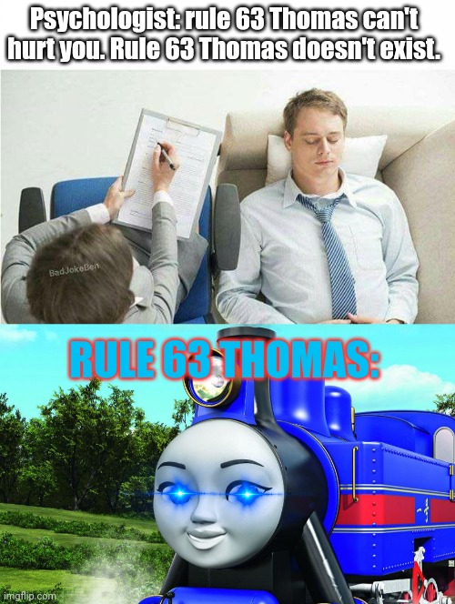 Prepare your anus | Psychologist: rule 63 Thomas can't hurt you. Rule 63 Thomas doesn't exist. RULE 63 THOMAS: | image tagged in rule 63,thomas the tank engine,shes gonna get ya,psychologist | made w/ Imgflip meme maker