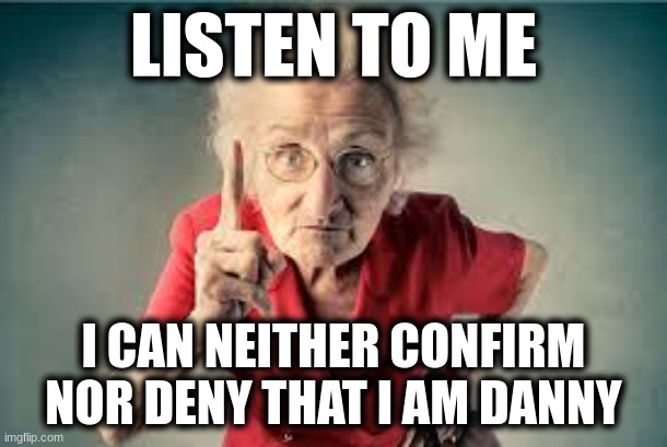 Maybe i am, maybe i'm not | LISTEN TO ME; I CAN NEITHER CONFIRM NOR DENY THAT I AM DANNY | image tagged in listen to me | made w/ Imgflip meme maker