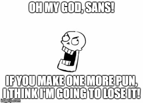 Oh my God, Sans! | OH MY GOD, SANS! IF YOU MAKE ONE MORE PUN, I THINK I'M GOING TO LOSE IT! | image tagged in undertale papyrus | made w/ Imgflip meme maker