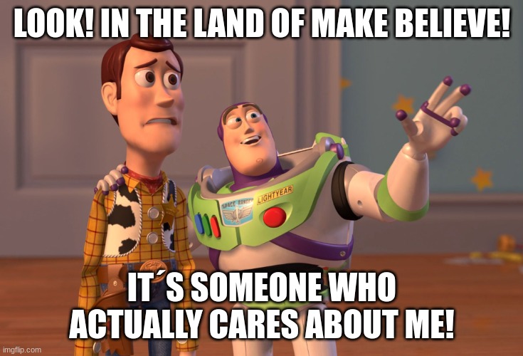 this is excluding my parents | LOOK! IN THE LAND OF MAKE BELIEVE! IT´S SOMEONE WHO ACTUALLY CARES ABOUT ME! | image tagged in memes,x x everywhere | made w/ Imgflip meme maker