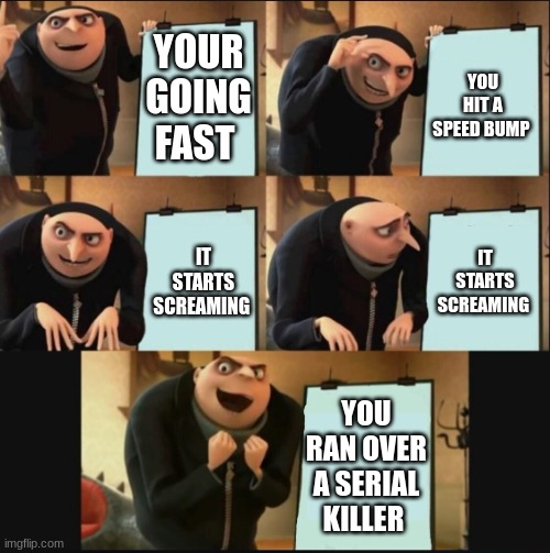 yes yes why | YOUR GOING FAST; YOU HIT A SPEED BUMP; IT STARTS SCREAMING; IT STARTS SCREAMING; YOU RAN OVER A SERIAL KILLER | image tagged in 5 panel gru meme | made w/ Imgflip meme maker