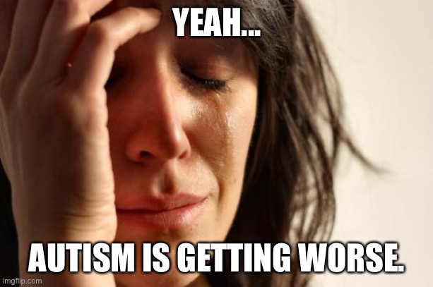 First World Problems Meme | YEAH... AUTISM IS GETTING WORSE. | image tagged in memes,first world problems | made w/ Imgflip meme maker