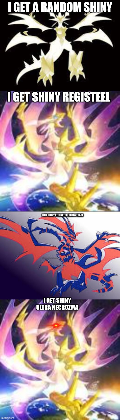 I GET A RANDOM SHINY; I GET SHINY REGISTEEL; I GET SHINY ETERNATIS FROM A TRADE; I GET SHINY ULTRA NECROZMA | made w/ Imgflip meme maker