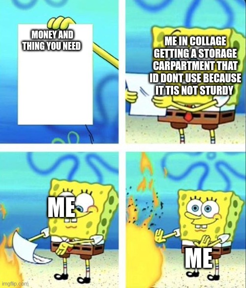 meme | MONEY AND THING YOU NEED; ME IN COLLAGE GETTING A STORAGE CARPARTMENT THAT ID DONT USE BECAUSE IT TIS NOT STURDY; ME; ME | image tagged in spongebob rage mode | made w/ Imgflip meme maker