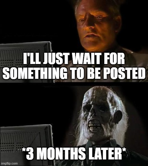 D E A D | I'LL JUST WAIT FOR SOMETHING TO BE POSTED; *3 MONTHS LATER* | image tagged in memes,i'll just wait here | made w/ Imgflip meme maker