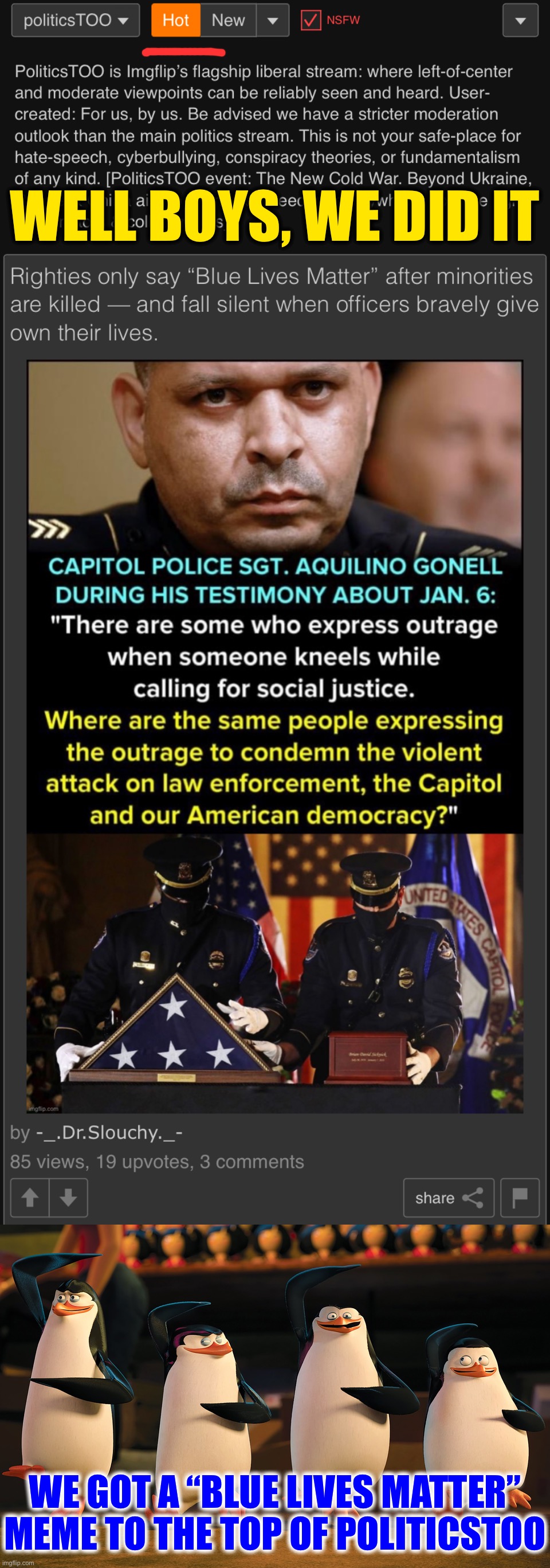 Huh, that’s weird, liberals appreciate police officers who bravely and admirably perform their jobs. #BlueLivesMatter | WELL BOYS, WE DID IT; WE GOT A “BLUE LIVES MATTER” MEME TO THE TOP OF POLITICSTOO | image tagged in well boys we did it _____ is no more | made w/ Imgflip meme maker