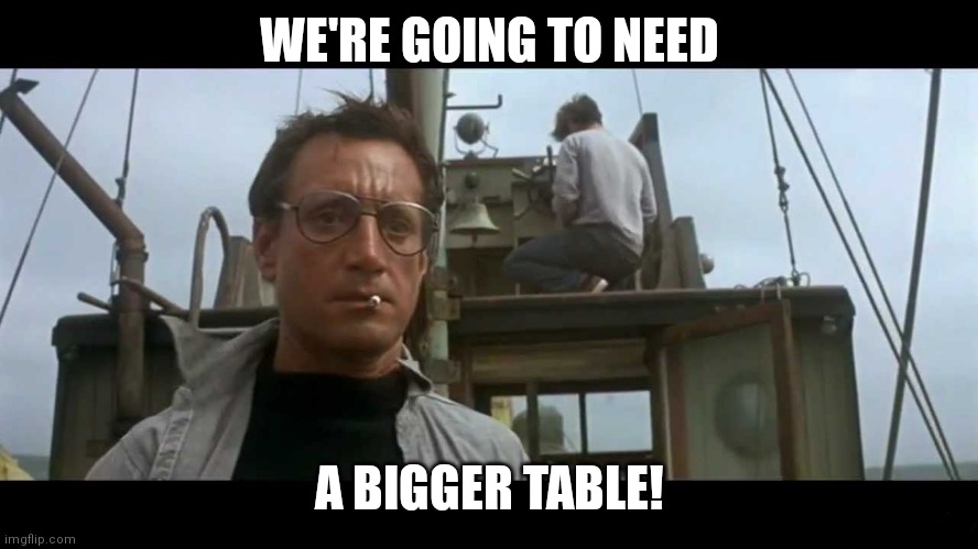 We're going to need a bigger boat | WE'RE GOING TO NEED; A BIGGER TABLE! | image tagged in jaws bigger boat | made w/ Imgflip meme maker