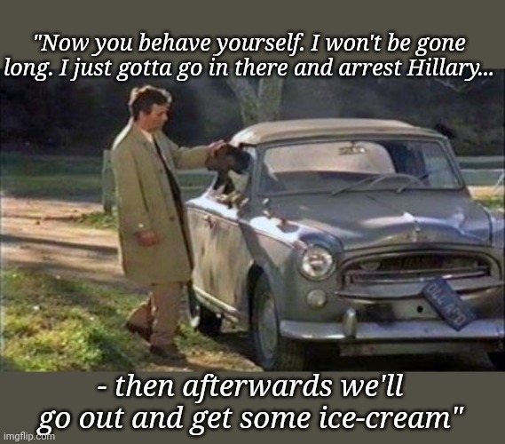 We need the Lieutenant now more than ever.. | "Now you behave yourself. I won't be gone long. I just gotta go in there and arrest Hillary... - then afterwards we'll go out and get some ice-cream" | image tagged in columbo,all my homies hate,arrested,hillary,thief murderer | made w/ Imgflip meme maker