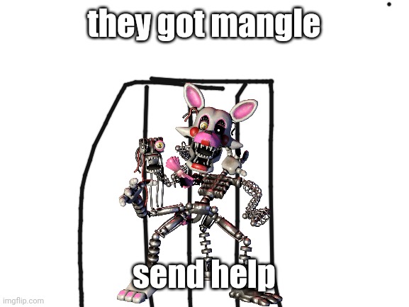 SEND HELP | they got mangle; send help | image tagged in blank white template | made w/ Imgflip meme maker