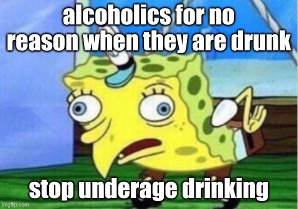 my teacher made me for an assignment | alcoholics for no reason when they are drunk; stop underage drinking | image tagged in memes,mocking spongebob | made w/ Imgflip meme maker