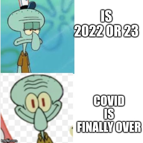 thank god that covid is over | IS 2022 OR 23; COVID IS FINALLY OVER | image tagged in squidward meme,covid-19,coronavirus,squidward,spongebob squarepants,memes | made w/ Imgflip meme maker