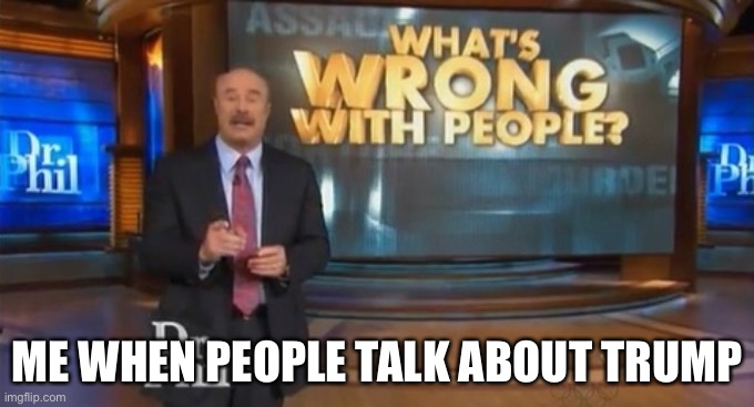 Ok? | ME WHEN PEOPLE TALK ABOUT TRUMP | image tagged in dr phil what's wrong with people | made w/ Imgflip meme maker
