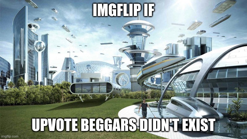 The future world if | IMGFLIP IF; UPVOTE BEGGARS DIDN'T EXIST | image tagged in the future world if,funny,memes,funny memes,lol so funny,upvote begging | made w/ Imgflip meme maker