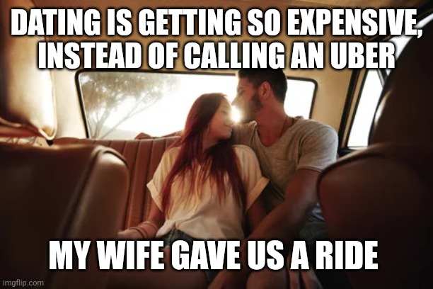 DATING IS GETTING SO EXPENSIVE,  INSTEAD OF CALLING AN UBER; MY WIFE GAVE US A RIDE | image tagged in funny memes | made w/ Imgflip meme maker