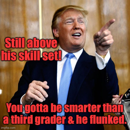 Donal Trump Birthday | Still above his skill set! You gotta be smarter than a third grader & he flunked. | image tagged in donal trump birthday | made w/ Imgflip meme maker