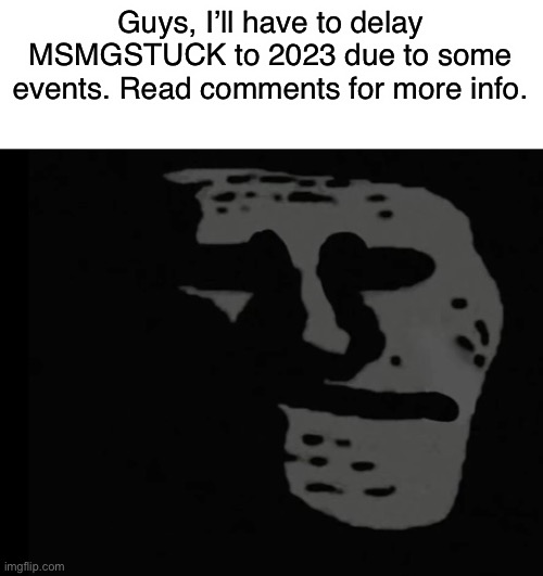 . | Guys, I’ll have to delay MSMGSTUCK to 2023 due to some events. Read comments for more info. | made w/ Imgflip meme maker