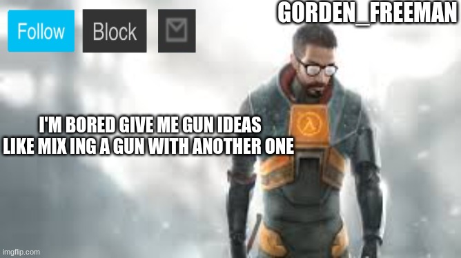 freeman | I'M BORED GIVE ME GUN IDEAS LIKE MIX ING A GUN WITH ANOTHER ONE | image tagged in freeman | made w/ Imgflip meme maker