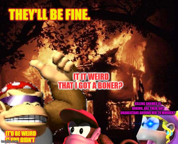 THEY'LL BE FINE. IT IT WEIRD THAT I GOT A BONER? IT'D BE WEIRD IF YOU DIDN'T KILLING GNOMES IS BORING. ARE THEIR ANY ORANGUTANS AROUND HER T | made w/ Imgflip meme maker
