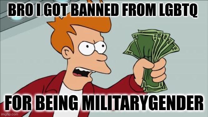 This is why i no longer have respect for them. | BRO I GOT BANNED FROM LGBTQ; FOR BEING MILITARYGENDER | image tagged in memes,shut up and take my money fry | made w/ Imgflip meme maker