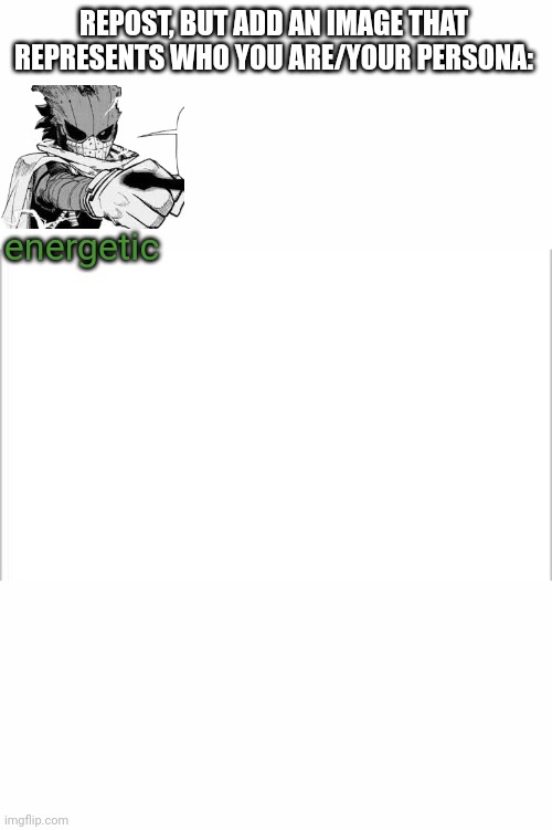 white background | REPOST, BUT ADD AN IMAGE THAT REPRESENTS WHO YOU ARE/YOUR PERSONA:; energetic | image tagged in white background | made w/ Imgflip meme maker