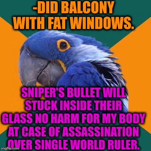 -Mental demagogue. | -DID BALCONY WITH FAT WINDOWS. SNIPER'S BULLET WILL STUCK INSIDE THEIR GLASS NO HARM FOR MY BODY AT CASE OF ASSASSINATION OVER SINGLE WORLD RULER. | image tagged in memes,paranoid parrot,sniper elite headshot,windows update,fat army soldier,assault weapons | made w/ Imgflip meme maker
