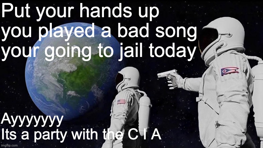 parody?!? let me know | Put your hands up 
you played a bad song 
your going to jail today; Ayyyyyyy
Its a party with the C I A | image tagged in memes,always has been | made w/ Imgflip meme maker