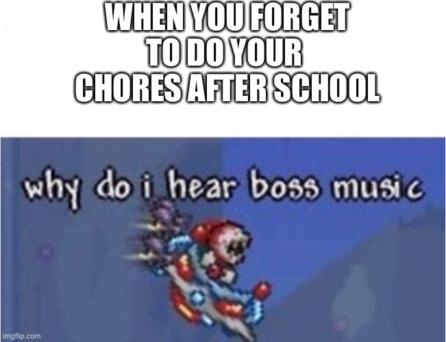 why do i hear boss music | WHEN YOU FORGET TO DO YOUR 
CHORES AFTER SCHOOL | image tagged in why do i hear boss music | made w/ Imgflip meme maker