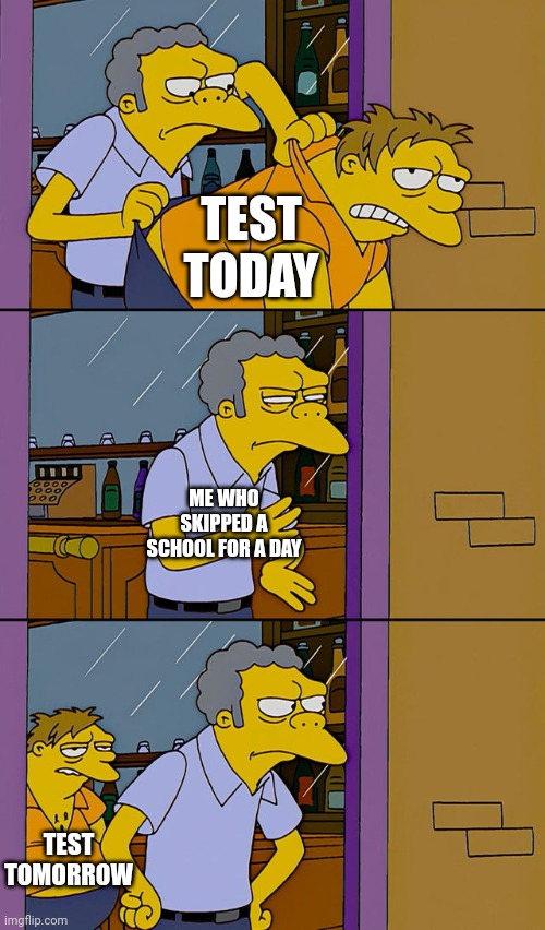 Tests skipping be like: | TEST TODAY; ME WHO SKIPPED A SCHOOL FOR A DAY; TEST TOMORROW | image tagged in moe throws barney | made w/ Imgflip meme maker