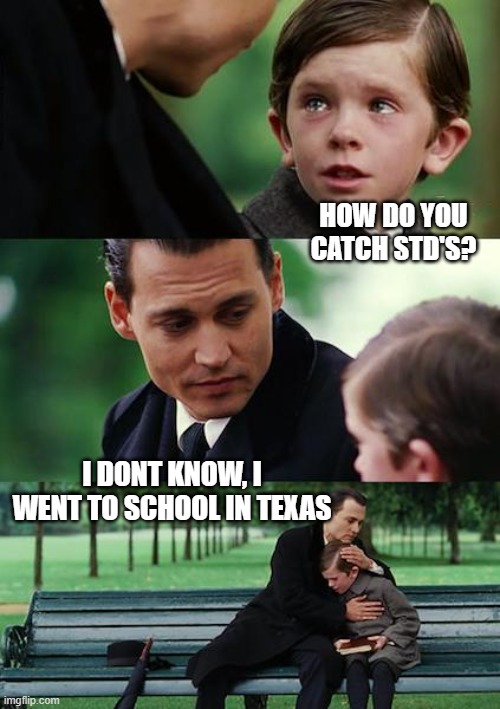 Red states, because you cant be too ignorant. | HOW DO YOU CATCH STD'S? I DONT KNOW, I WENT TO SCHOOL IN TEXAS | image tagged in memes,finding neverland,stupid,politics,gop,ignorant | made w/ Imgflip meme maker