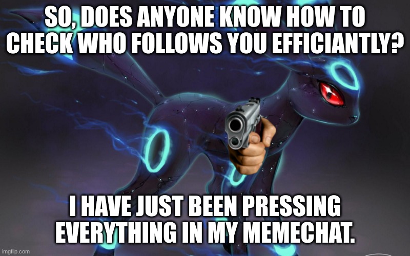H E L P M E | SO, DOES ANYONE KNOW HOW TO CHECK WHO FOLLOWS YOU EFFICIANTLY? I HAVE JUST BEEN PRESSING EVERYTHING IN MY MEMECHAT. | image tagged in umbreon update template | made w/ Imgflip meme maker