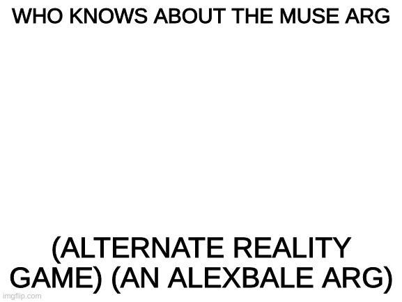 i'll tell you more in the comments | WHO KNOWS ABOUT THE MUSE ARG; (ALTERNATE REALITY GAME) (AN ALEXBALE ARG) | image tagged in blank white template | made w/ Imgflip meme maker