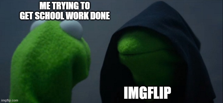 Evil Kermit | ME TRYING TO 
GET SCHOOL WORK DONE; IMGFLIP | image tagged in memes,evil kermit | made w/ Imgflip meme maker