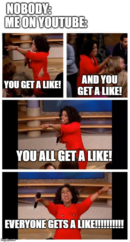 ! |  NOBODY:                  

ME ON YOUTUBE:; YOU GET A LIKE! AND YOU GET A LIKE! YOU ALL GET A LIKE! EVERYONE GETS A LIKE!!!!!!!!!! | image tagged in memes,oprah you get a car everybody gets a car,like | made w/ Imgflip meme maker