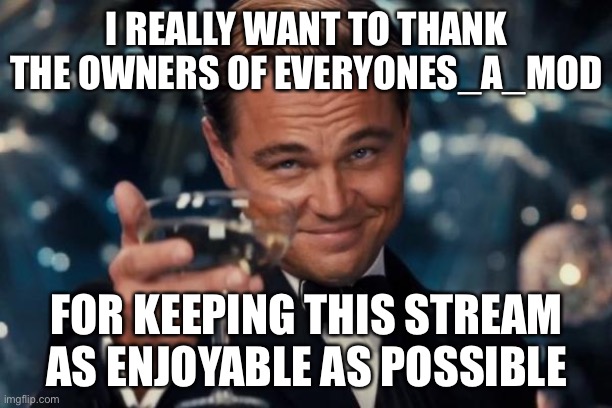 :) | I REALLY WANT TO THANK THE OWNERS OF EVERYONES_A_MOD; FOR KEEPING THIS STREAM AS ENJOYABLE AS POSSIBLE | image tagged in leonardo dicaprio cheers,thank you,owners | made w/ Imgflip meme maker